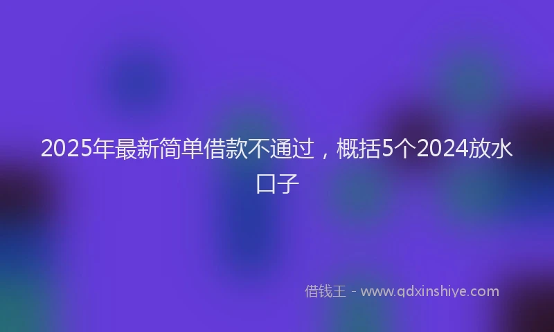2025年最新简单借款不通过，概括5个2024放水口子