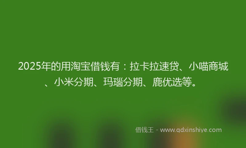 2025年的用淘宝借钱有：拉卡拉速贷、小喵商城、小米分期、玛瑙分期、鹿优选等。