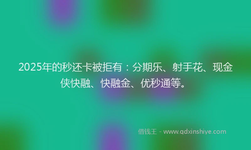 2025年的秒还卡被拒有：分期乐、射手花、现金侠快融、快融金、优秒通等。