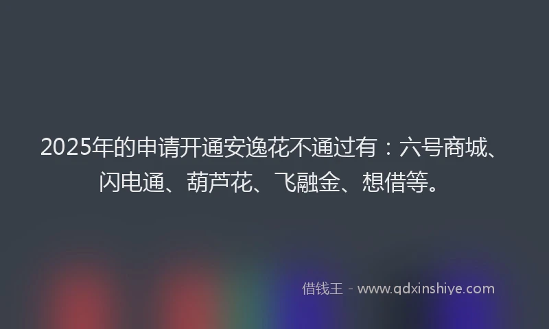 2025年的申请开通安逸花不通过有：六号商城、闪电通、葫芦花、飞融金、想借等。