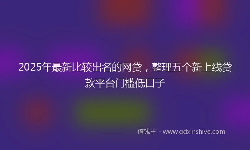 2025年最新比较出名的网贷，整理五个新上线贷款平台门槛低口子