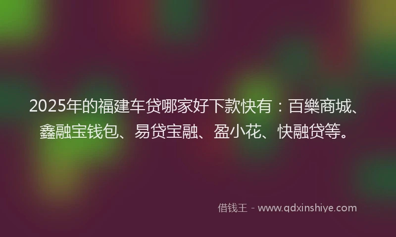 2025年的福建车贷哪家好下款快有：百樂商城、鑫融宝钱包、易贷宝融、盈小花、快融贷等。