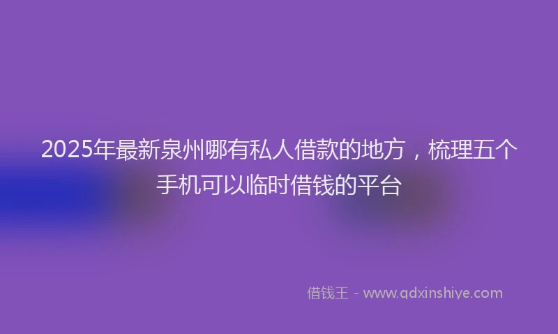 2025年最新泉州哪有私人借款的地方，梳理五个手机可以临时借钱的平台