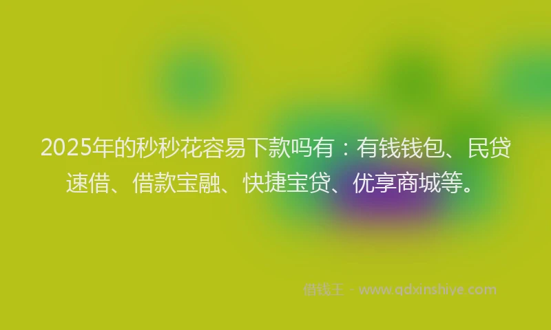 2025年的秒秒花容易下款吗有：有钱钱包、民贷速借、借款宝融、快捷宝贷、优享商城等。