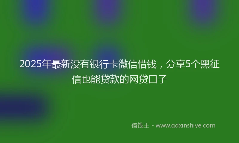 2025年最新没有银行卡微信借钱，分享5个黑征信也能贷款的网贷口子