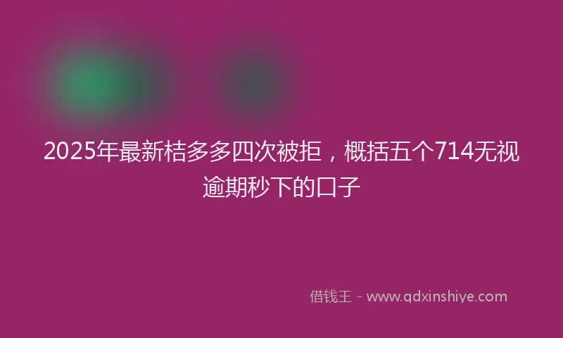 2025年最新桔多多四次被拒，概括五个714无视逾期秒下的口子