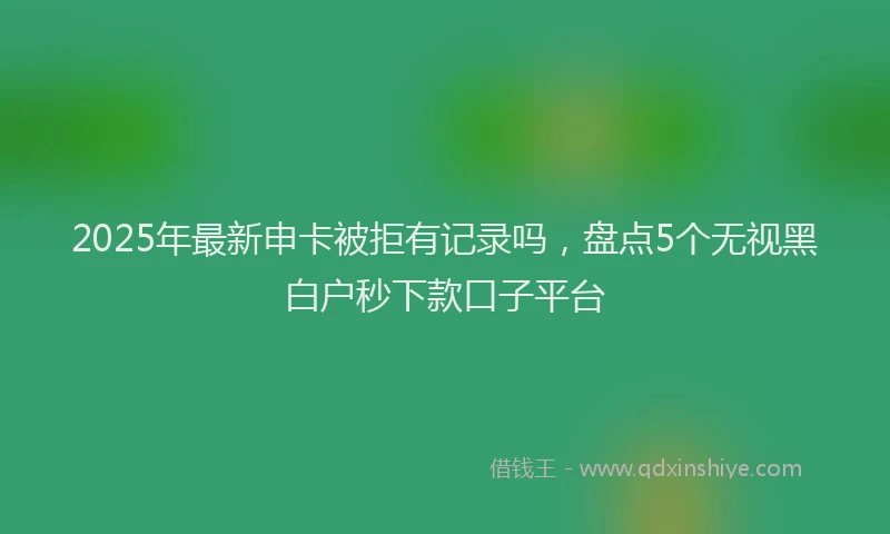 2025年最新申卡被拒有记录吗，盘点5个无视黑白户秒下款口子平台