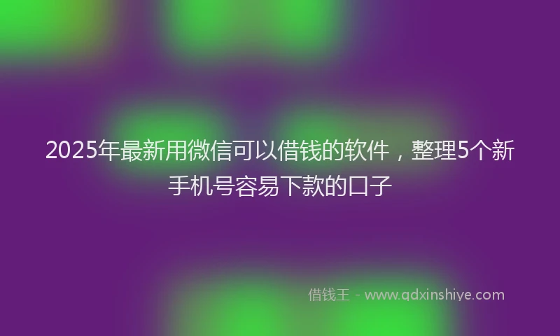 2025年最新用微信可以借钱的软件，整理5个新手机号容易下款的口子
