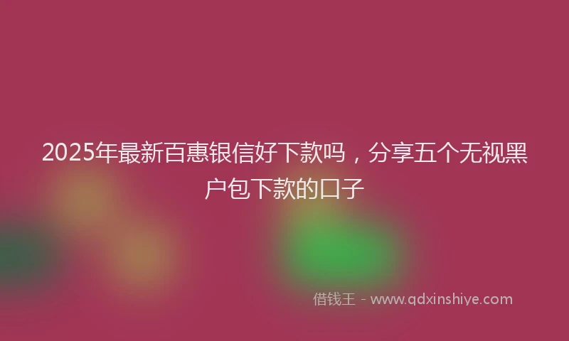 2025年最新百惠银信好下款吗，分享五个无视黑户包下款的口子
