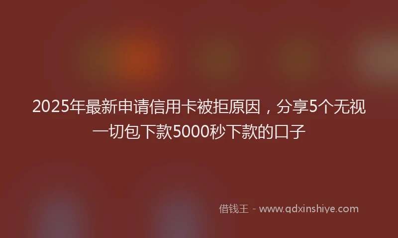 2025年最新申请信用卡被拒原因，分享5个无视一切包下款5000秒下款的口子