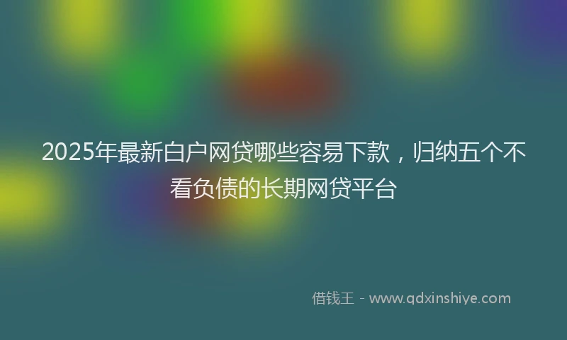 2025年最新白户网贷哪些容易下款，归纳五个不看负债的长期网贷平台