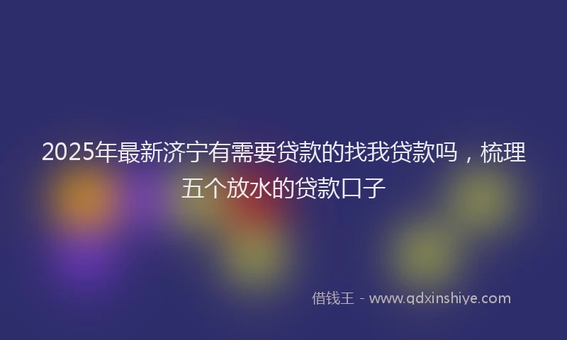 2025年最新济宁有需要贷款的找我贷款吗，梳理五个放水的贷款口子