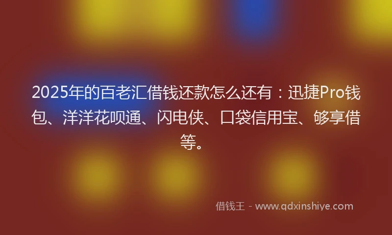 2025年的百老汇借钱还款怎么还有：迅捷Pro钱包、洋洋花呗通、闪电侠、口袋信用宝、够享借等。