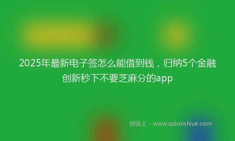 2025年最新电子签怎么能借到钱，归纳5个金融创新秒下不要芝麻分的app
