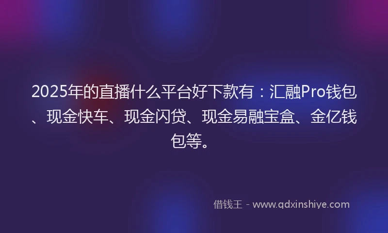 2025年的直播什么平台好下款有：汇融Pro钱包、现金快车、现金闪贷、现金易融宝盒、金亿钱包等。