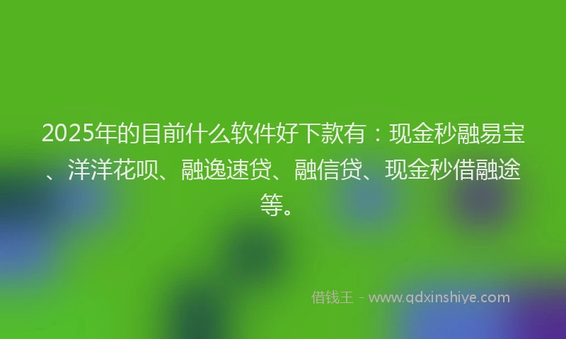 2025年的目前什么软件好下款有：现金秒融易宝、洋洋花呗、融逸速贷、融信贷、现金秒借融途等。