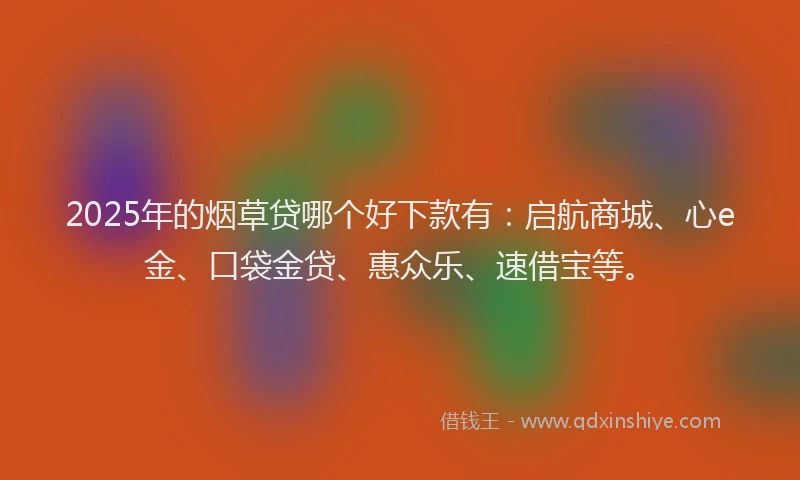 2025年的烟草贷哪个好下款有:启航商城、心e金、口袋金贷、惠众乐、速借宝等。