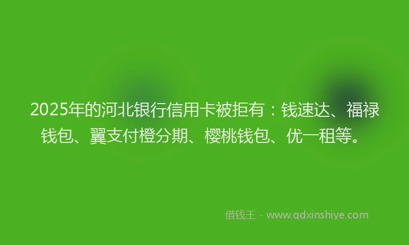 2025年的河北银行信用卡被拒有：钱速达、福禄钱包、翼支付橙分期、樱桃钱包、优一租等。