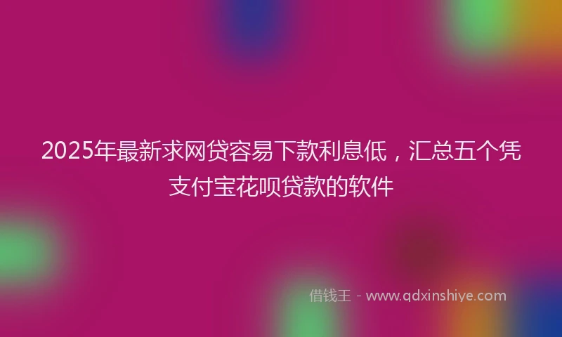 2025年最新求网贷容易下款利息低，汇总五个凭支付宝花呗贷款的软件