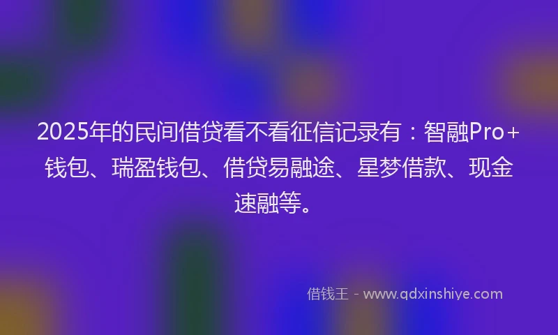 2025年的民间借贷看不看征信记录有：智融Pro+钱包、瑞盈钱包、借贷易融途、星梦借款、现金速融等。