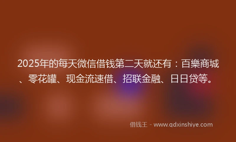 2025年的每天微信借钱第二天就还有：百樂商城、零花罐、现金流速借、招联金融、日日贷等。