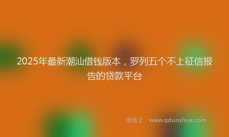2025年最新潮汕借钱版本，罗列五个不上征信报告的贷款平台
