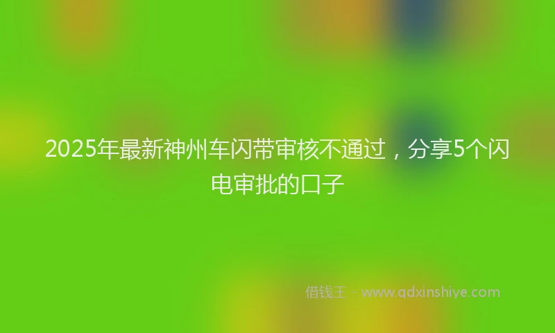 2025年最新神州车闪带审核不通过，分享5个闪电审批的口子