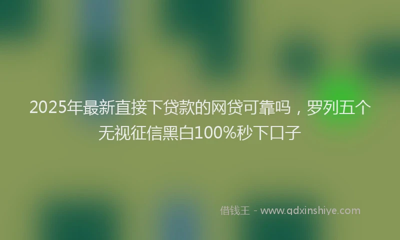 2025年最新直接下贷款的网贷可靠吗，罗列五个无视征信黑白100%秒下口子