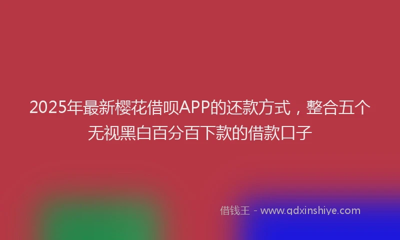 2025年最新樱花借呗APP的还款方式，整合五个无视黑白百分百下款的借款口子