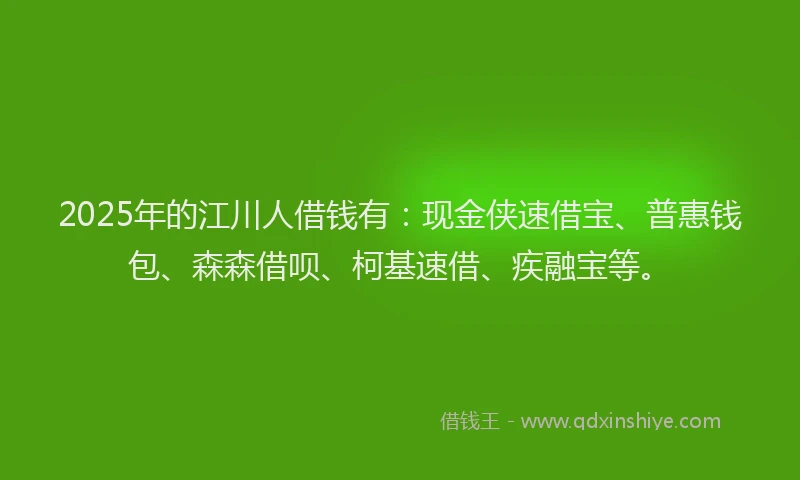 2025年的江川人借钱有：现金侠速借宝、普惠钱包、森森借呗、柯基速借、疾融宝等。