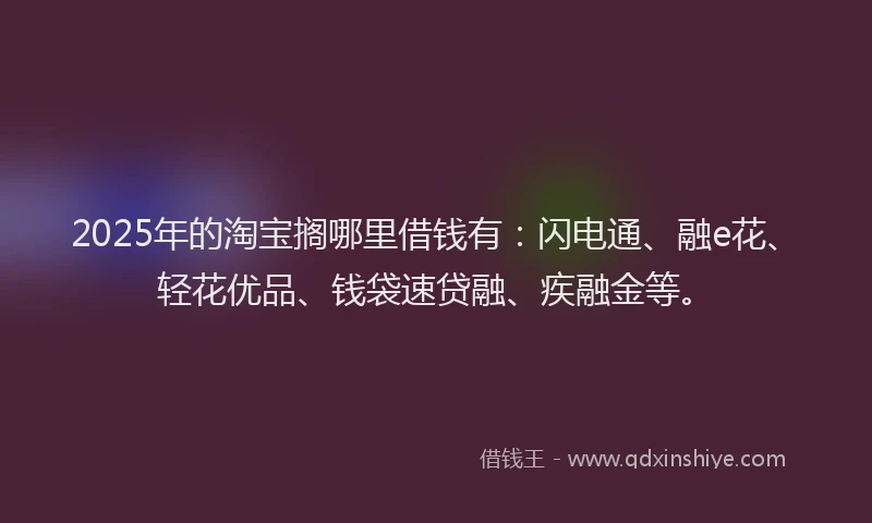 2025年的淘宝搁哪里借钱有：闪电通、融e花、轻花优品、钱袋速贷融、疾融金等。