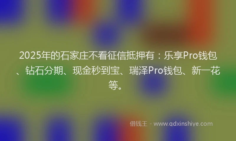 2025年的石家庄不看征信抵押有：乐享Pro钱包、钻石分期、现金秒到宝、瑞泽Pro钱包、新一花等。