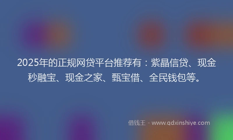 2025年的正规网贷平台推荐有：紫晶信贷、现金秒融宝、现金之家、甄宝借、全民钱包等。