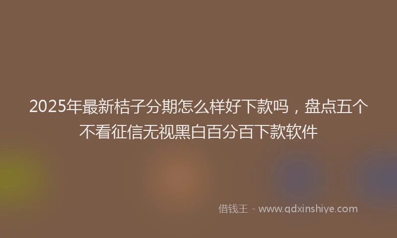 2025年最新桔子分期怎么样好下款吗，盘点五个不看征信无视黑白百分百下款软件