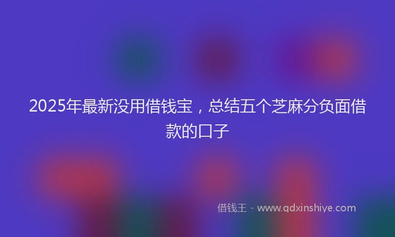 2025年最新没用借钱宝，总结五个芝麻分负面借款的口子