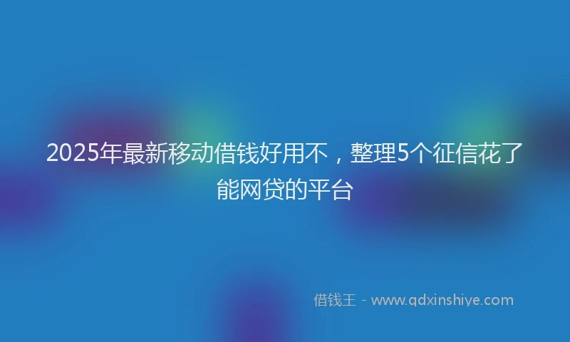 2025年最新移动借钱好用不，整理5个征信花了能网贷的平台