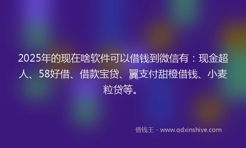 2025年的现在啥软件可以借钱到微信有：现金超人、58好借、借款宝贷、翼支付甜橙借钱、小麦粒贷等。
