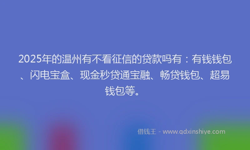 2025年的温州有不看征信的贷款吗有：有钱钱包、闪电宝盒、现金秒贷通宝融、畅贷钱包、超易钱包等。