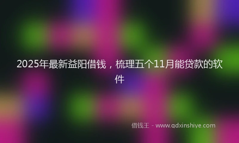 2025年最新益阳借钱，梳理五个11月能贷款的软件