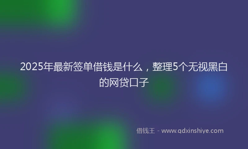2025年最新签单借钱是什么，整理5个无视黑白的网贷口子