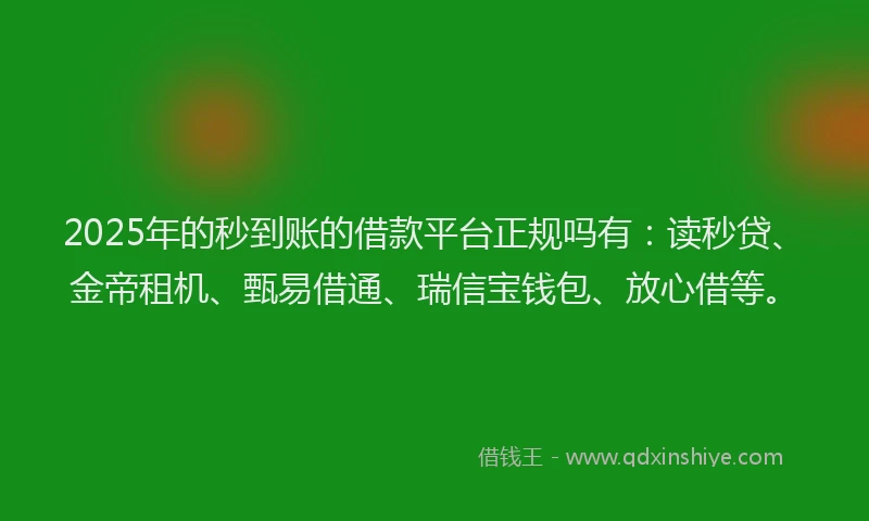 2025年的秒到账的借款平台正规吗有：读秒贷、金帝租机、甄易借通、瑞信宝钱包、放心借等。