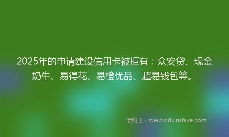 2025年的申请建设信用卡被拒有：众安贷、现金奶牛、易得花、易橙优品、超易钱包等。