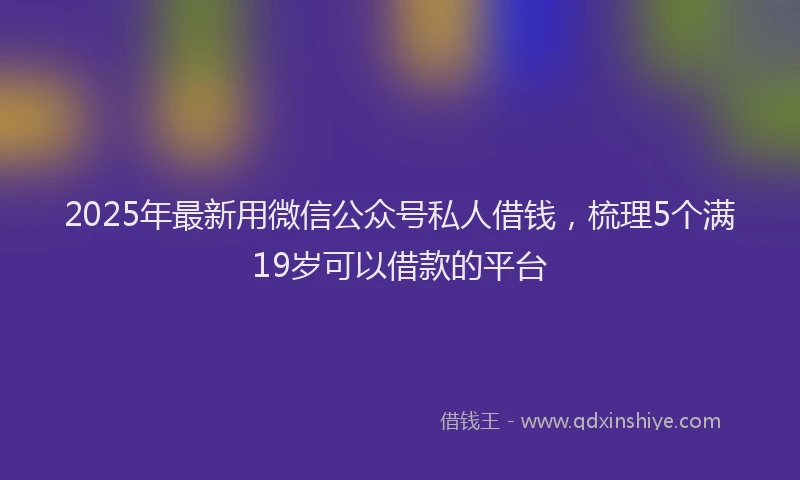 2025年最新用微信公众号私人借钱，梳理5个满19岁可以借款的平台
