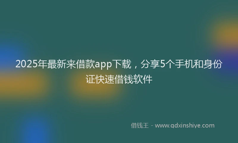 2025年最新来借款app下载，分享5个手机和身份证快速借钱软件