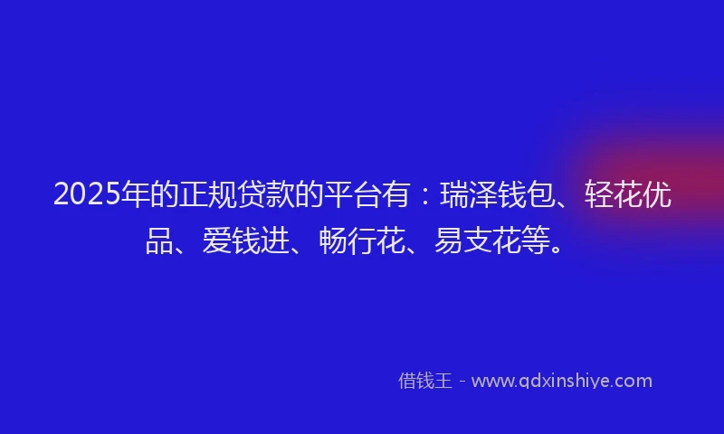 2025年的正规贷款的平台有：瑞泽钱包、轻花优品、爱钱进、畅行花、易支花等。