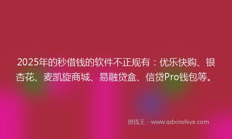 2025年的秒借钱的软件不正规有：优乐快购、银杏花、麦凯旋商城、易融贷盒、信贷Pro钱包等。