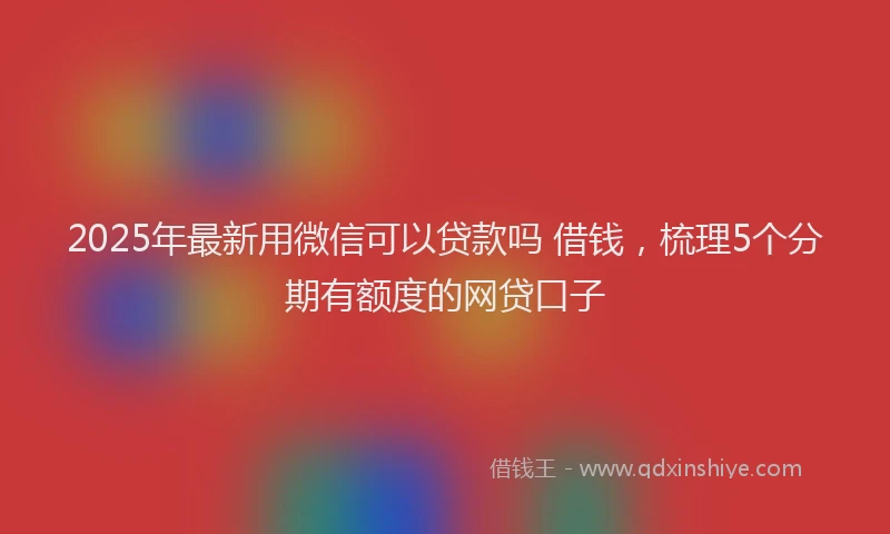 2025年最新用微信可以贷款吗 借钱，梳理5个分期有额度的网贷口子