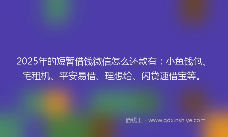 2025年的短暂借钱微信怎么还款有：小鱼钱包、宅租机、平安易借、理想给、闪贷速借宝等。