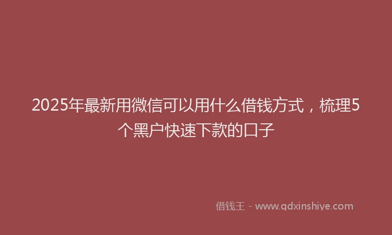 2025年最新用微信可以用什么借钱方式，梳理5个黑户快速下款的口子