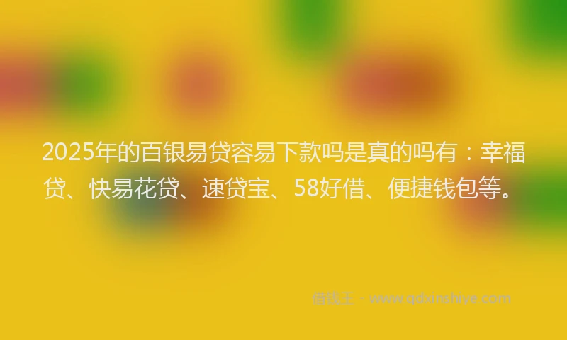 2025年的百银易贷容易下款吗是真的吗有：幸福贷、快易花贷、速贷宝、58好借、便捷钱包等。